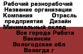 Рабочий-разнорабочий › Название организации ­ Компания BRAVO › Отрасль предприятия ­ Дизайн › Минимальный оклад ­ 27 000 - Все города Работа » Вакансии   . Вологодская обл.,Вологда г.